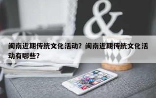 闽南近期传统文化活动？闽南近期传统文化活动有哪些？