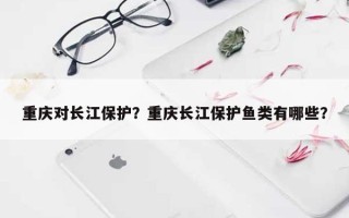 重庆对长江保护？重庆长江保护鱼类有哪些？