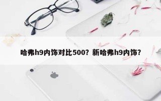 哈弗h9内饰对比500？新哈弗h9内饰？