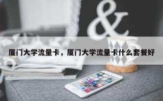 厦门大学流量卡，厦门大学流量卡什么套餐好