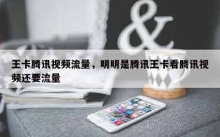 王卡腾讯视频流量，明明是腾讯王卡看腾讯视频还要流量