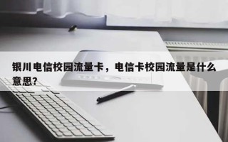 银川电信校园流量卡，电信卡校园流量是什么意思？