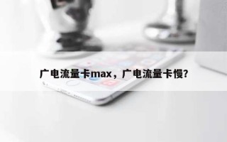 广电流量卡max，广电流量卡慢？