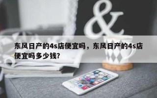 东风日产的4s店便宜吗，东风日产的4s店便宜吗多少钱？