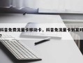 抖音免费流量卡移动卡，抖音免流量卡划算吗？