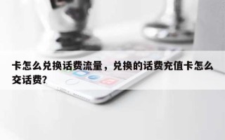 卡怎么兑换话费流量，兑换的话费充值卡怎么交话费？