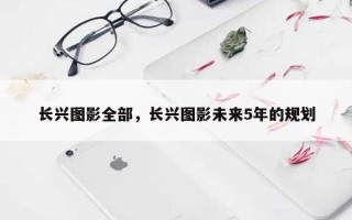 长兴图影全部，长兴图影未来5年的规划