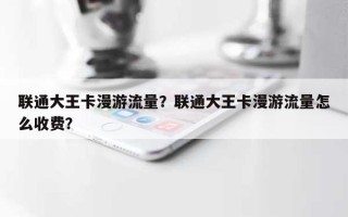联通大王卡漫游流量？联通大王卡漫游流量怎么收费？