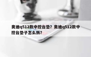 奥迪q512款中控台垫？奥迪q512款中控台垫子怎么拆？