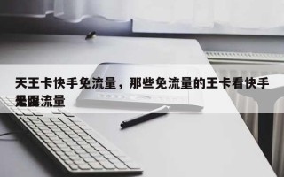 天王卡快手免流量，那些免流量的王卡看快手是否无限流量