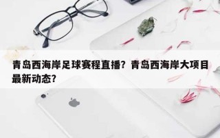 青岛西海岸足球赛程直播？青岛西海岸大项目最新动态？