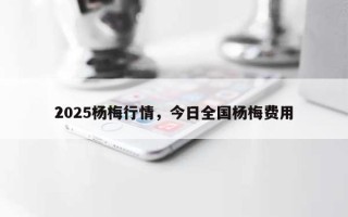 2025杨梅行情，今日全国杨梅费用
？