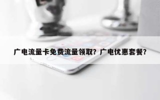 广电流量卡免费流量领取？广电优惠套餐？