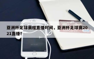 亚洲杯足球赛程直播时间，亚洲杯足球赛2021直播？