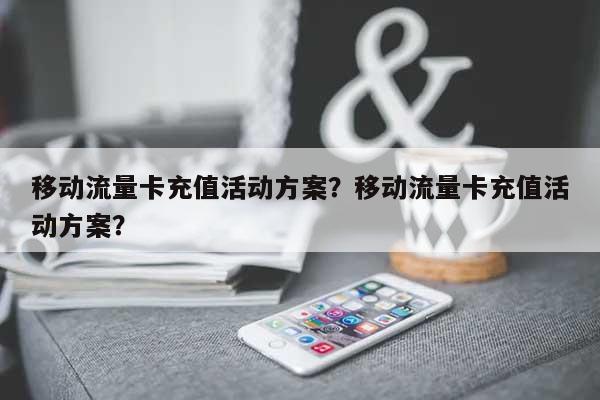 移动流量卡充值活动方案？移动流量卡充值活动方案？-第1张图片