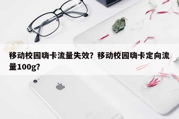 移动校园嗨卡流量失效？移动校园嗨卡定向流量100g？-第1张图片