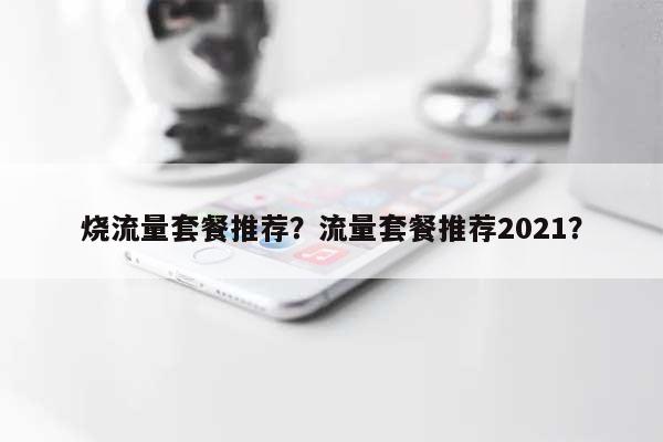 烧流量套餐推荐？流量套餐推荐2021？-第1张图片