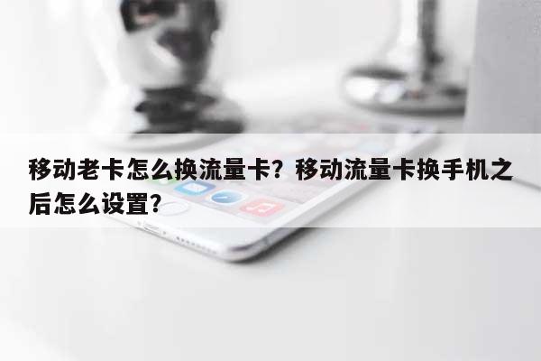 移动老卡怎么换流量卡？移动流量卡换手机之后怎么设置？-第1张图片