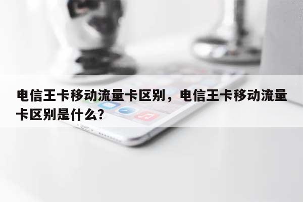 电信王卡移动流量卡区别，电信王卡移动流量卡区别是什么？-第1张图片