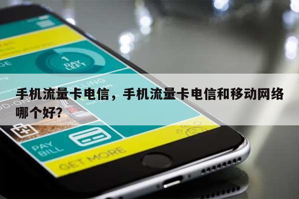 手机流量卡电信，手机流量卡电信和移动网络哪个好？-第1张图片