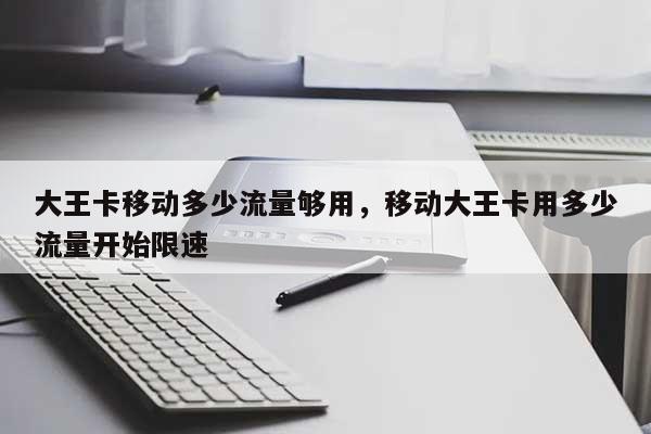 大王卡移动多少流量够用，移动大王卡用多少流量开始限速-第1张图片