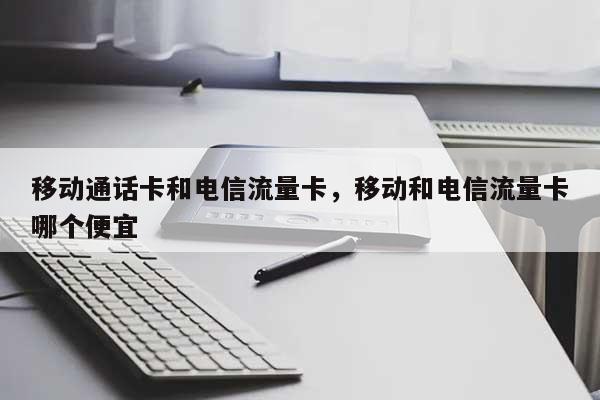 移动通话卡和电信流量卡，移动和电信流量卡哪个便宜-第1张图片