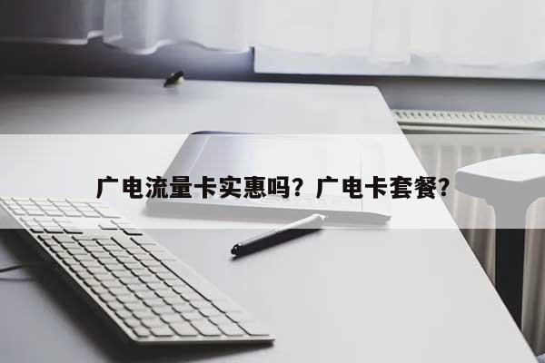 广电流量卡实惠吗？广电卡套餐？-第1张图片