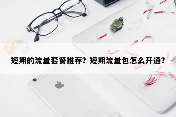 短期的流量套餐推荐？短期流量包怎么开通？-第1张图片