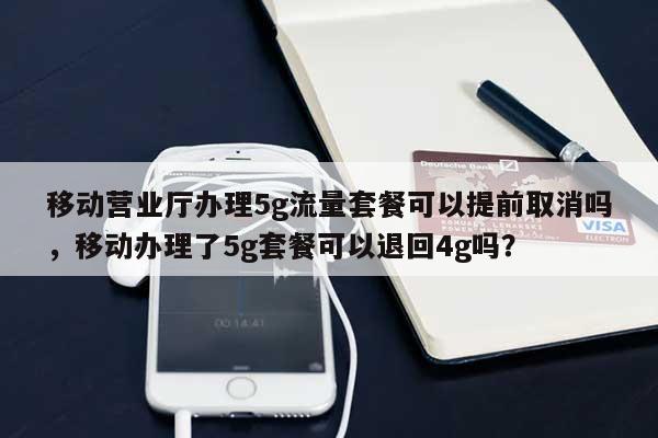 移动营业厅办理5g流量套餐可以提前取消吗，移动办理了5g套餐可以退回4g吗？-第1张图片