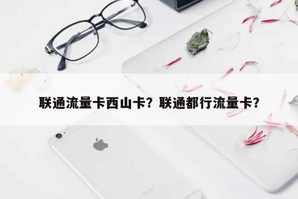 联通流量卡西山卡？联通都行流量卡？-第1张图片