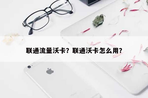 联通流量沃卡？联通沃卡怎么用？-第1张图片