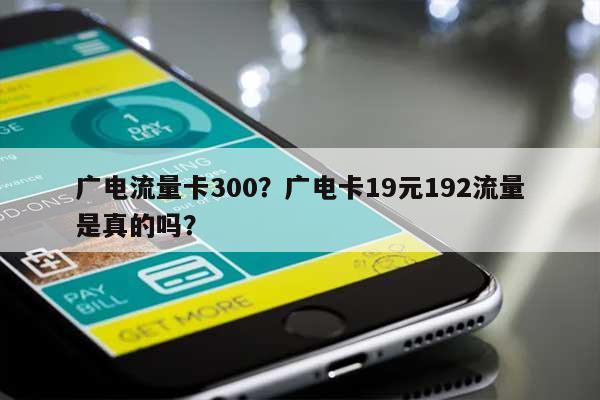 广电流量卡300？广电卡19元192流量是真的吗？-第1张图片