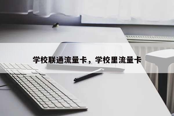 学校联通流量卡，学校里流量卡-第1张图片