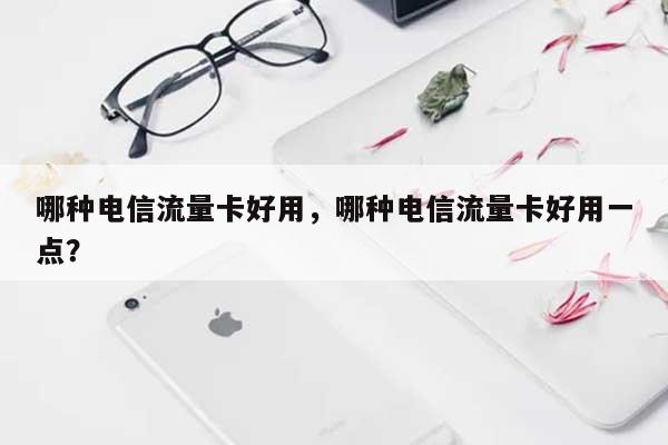 哪种电信流量卡好用，哪种电信流量卡好用一点？-第1张图片