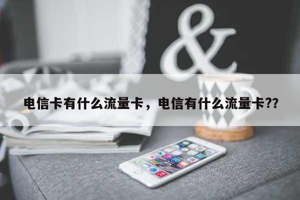 电信卡有什么流量卡，电信有什么流量卡?？-第1张图片