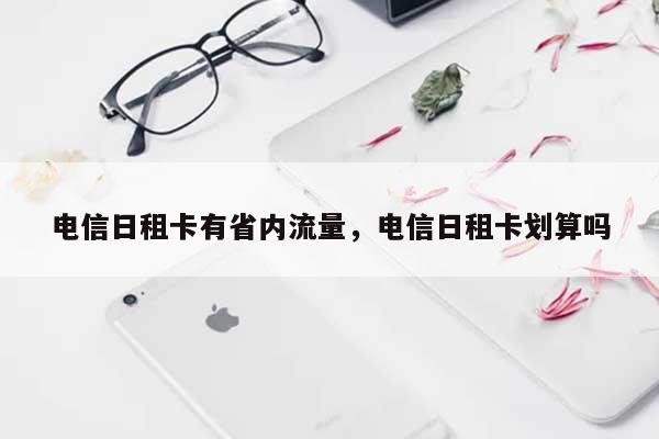 电信日租卡有省内流量，电信日租卡划算吗-第1张图片