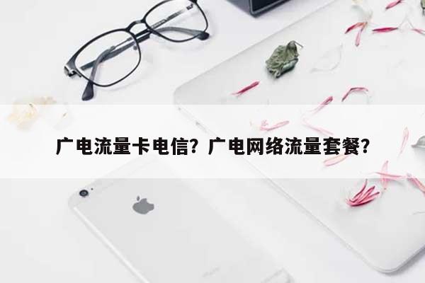 广电流量卡电信？广电网络流量套餐？-第1张图片