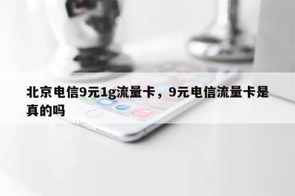 北京电信9元1g流量卡，9元电信流量卡是真的吗-第1张图片