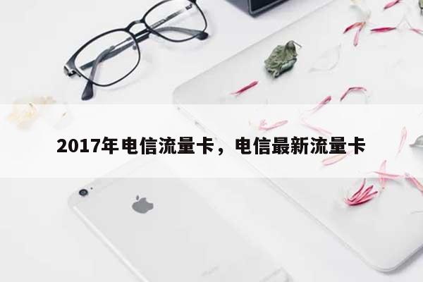 2017年电信流量卡，电信最新流量卡-第1张图片