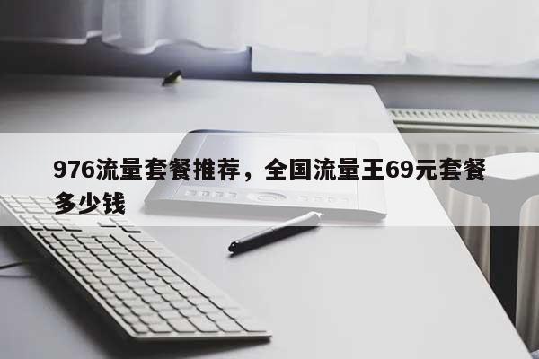 976流量套餐推荐，全国流量王69元套餐多少钱-第1张图片