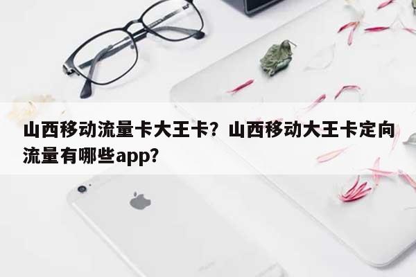 山西移动流量卡大王卡？山西移动大王卡定向流量有哪些app？-第1张图片