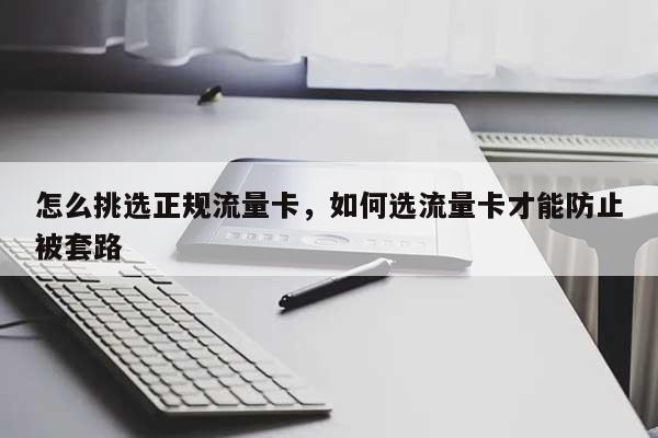 怎么挑选正规流量卡，如何选流量卡才能防止被套路-第1张图片