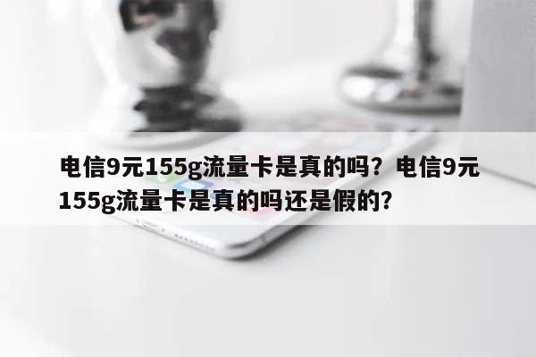 电信9元155g流量卡是真的吗？电信9元155g流量卡是真的吗还是假的？-第1张图片