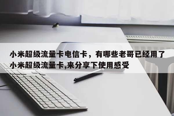 小米超级流量卡电信卡，有哪些老哥已经用了小米超级流量卡,来分享下使用感受-第1张图片