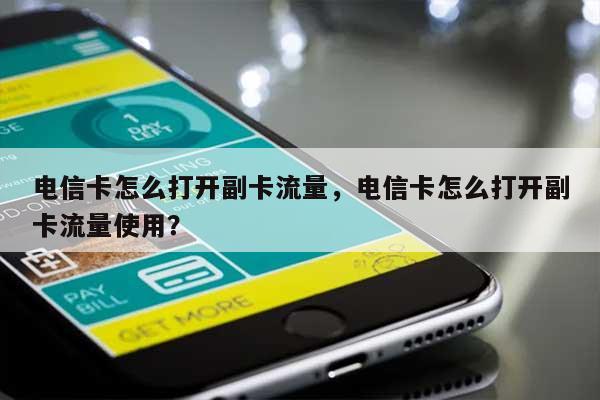 电信卡怎么打开副卡流量，电信卡怎么打开副卡流量使用？-第1张图片