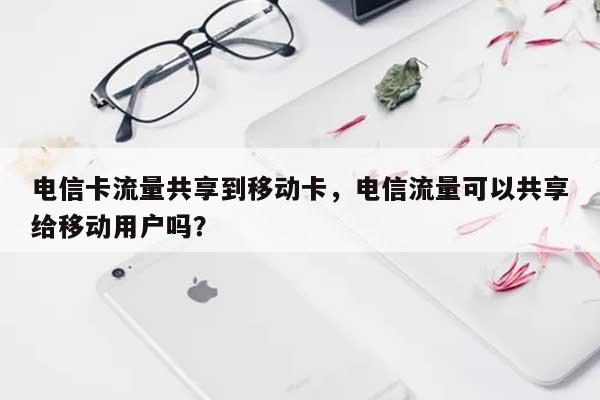 电信卡流量共享到移动卡，电信流量可以共享给移动用户吗？-第1张图片