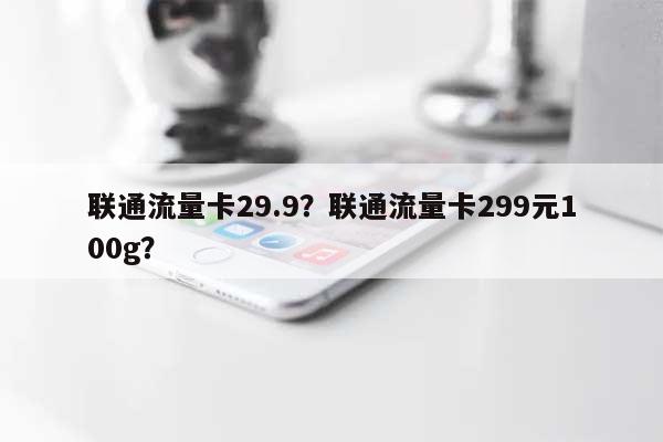 联通流量卡29.9？联通流量卡299元100g？-第1张图片