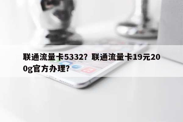 联通流量卡5332？联通流量卡19元200g官方办理？-第1张图片