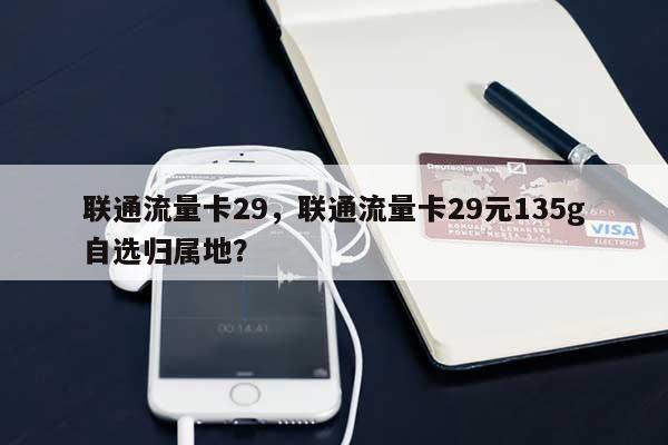 联通流量卡29，联通流量卡29元135g自选归属地？-第1张图片