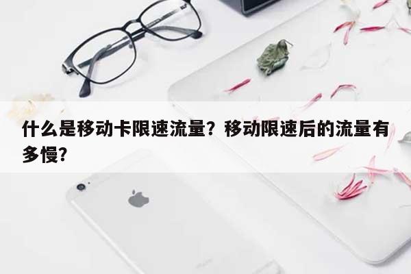 什么是移动卡限速流量？移动限速后的流量有多慢？-第1张图片